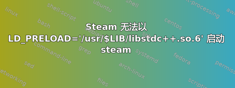 Steam 无法以 LD_PRELOAD='/usr/$LIB/libstdc++.so.6' 启动 steam