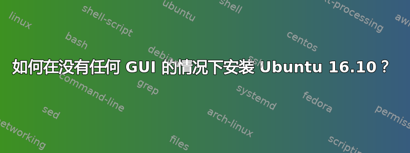 如何在没有任何 GUI 的情况下安装 Ubuntu 16.10？