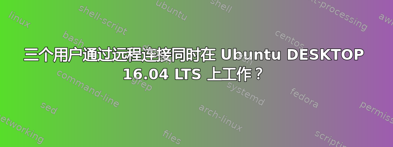 三个用户通过远程连接同时在 Ubuntu DESKTOP 16.04 LTS 上工作？