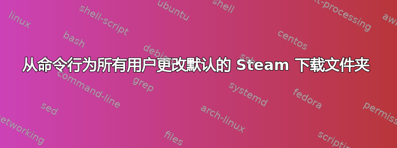 从命令行为所有用户更改默认的 Steam 下载文件夹