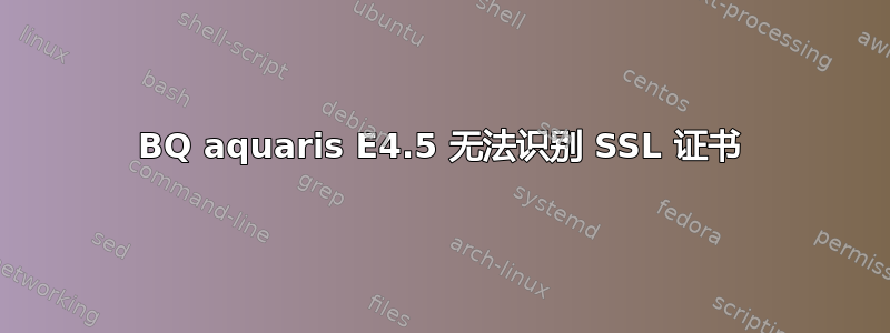 BQ aquaris E4.5 无法识别 SSL 证书