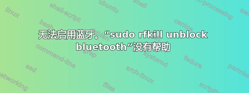 无法启用蓝牙。“sudo rfkill unblock bluetooth”没有帮助