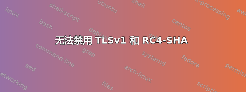 无法禁用 TLSv1 和 RC4-SHA