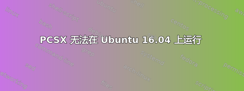 PCSX 无法在 Ubuntu 16.04 上运行