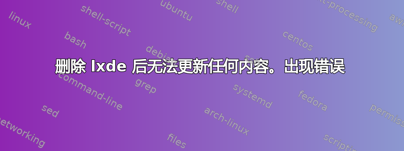 删除 lxde 后无法更新任何内容。出现错误