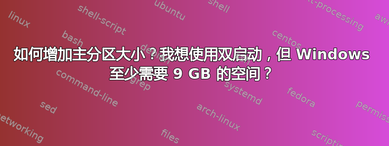 如何增加主分区大小？我想使用双启动，但 Windows 至少需要 9 GB 的空间？