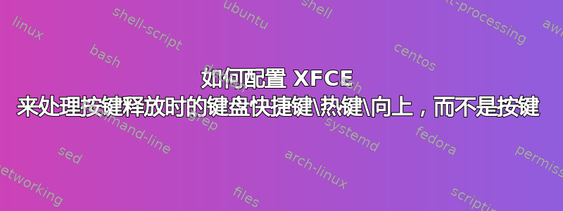 如何配置 XFCE 来处理按键释放时的键盘快捷键\热键\向上，而不是按键