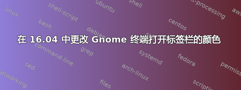 在 16.04 中更改 Gnome 终端打开标签栏的颜色