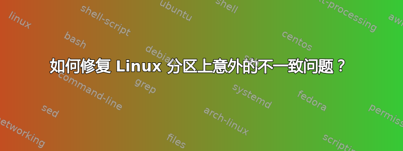 如何修复 Linux 分区上意外的不一致问题？