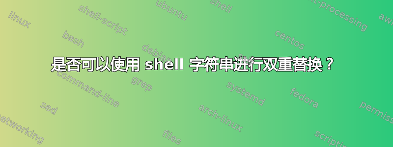 是否可以使用 shell 字符串进行双重替换？