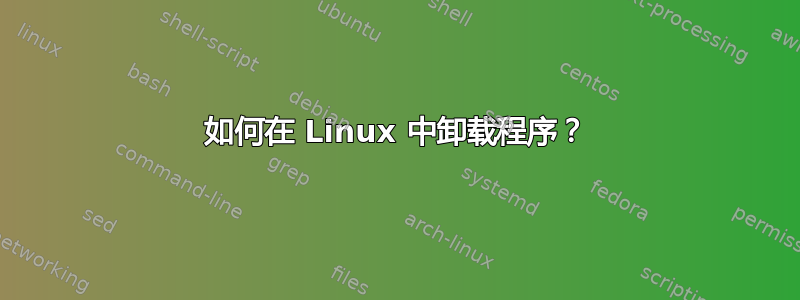 如何在 Linux 中卸载程序？