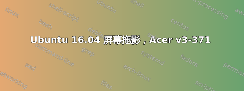 Ubuntu 16.04 屏幕拖影，Acer v3-371