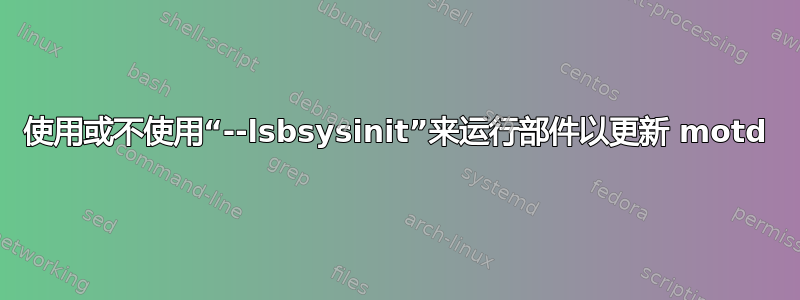 使用或不使用“--lsbsysinit”来运行部件以更新 motd