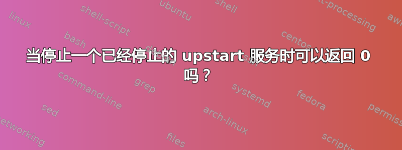 当停止一个已经停止的 upstart 服务时可以返回 0 吗？