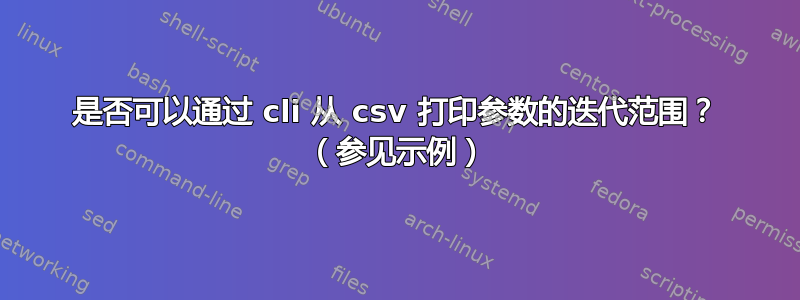 是否可以通过 cli 从 csv 打印参数的迭代范围？ （参见示例）