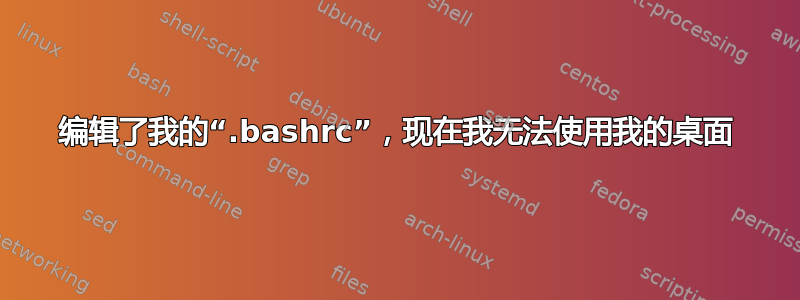 编辑了我的“.bashrc”，现在我无法使用我的桌面