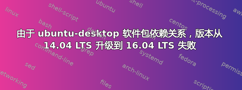 由于 ubuntu-desktop 软件包依赖关系，版本从 14.04 LTS 升级到 16.04 LTS 失败