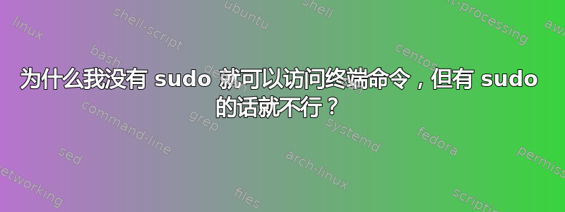 为什么我没有 sudo 就可以访问终端命令，但有 sudo 的话就不行？