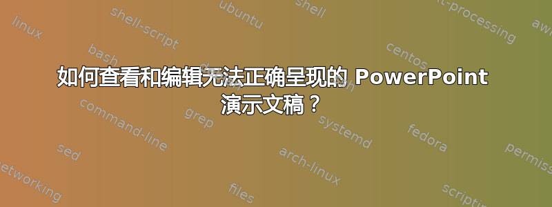 如何查看和编辑无法正确呈现的 PowerPoint 演示文稿？