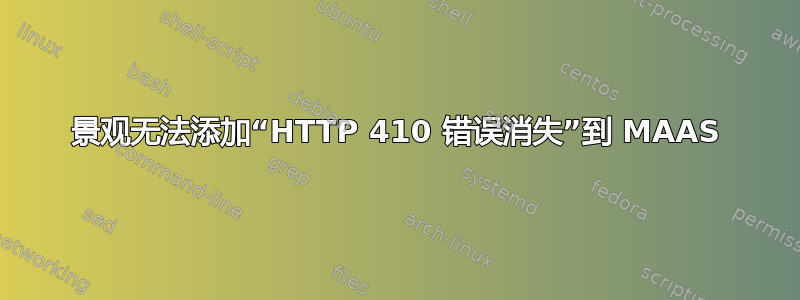 景观无法添加“HTTP 410 错误消失”到 MAAS