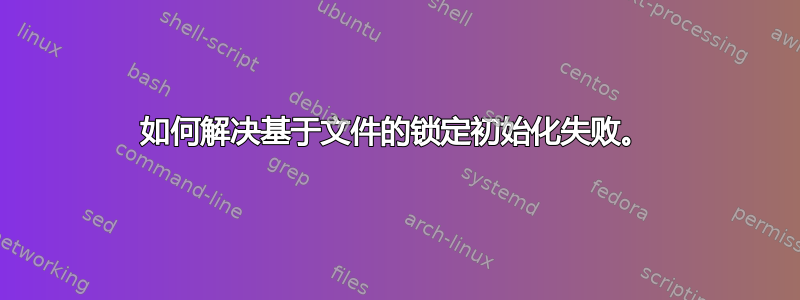 如何解决基于文件的锁定初始化失败。