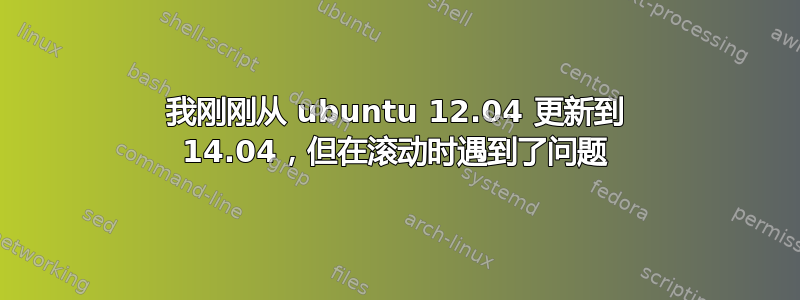 我刚刚从 ubuntu 12.04 更新到 14.04，但在滚动时遇到了问题