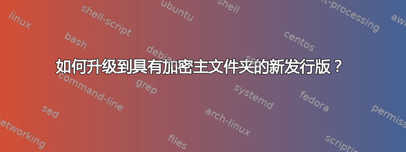 如何升级到具有加密主文件夹的新发行版？