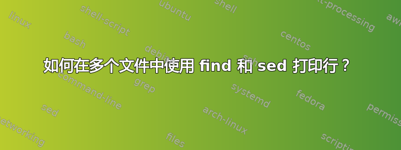 如何在多个文件中使用 find 和 sed 打印行？