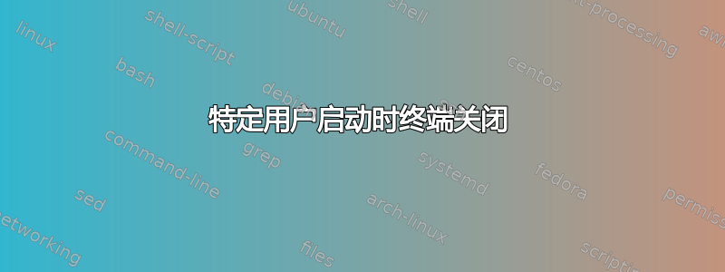 特定用户启动时终端关闭