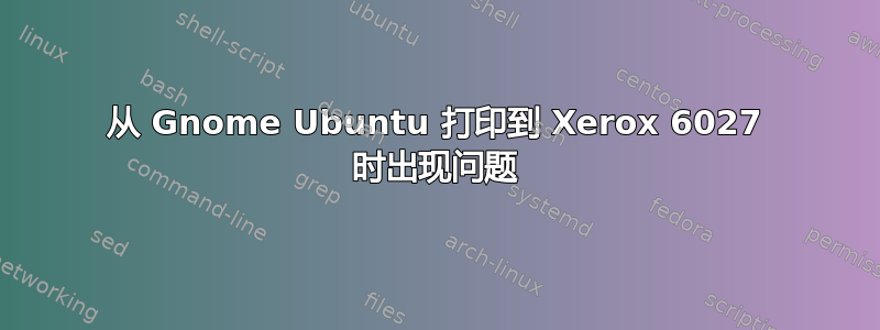 从 Gnome Ubuntu 打印到 Xerox 6027 时出现问题