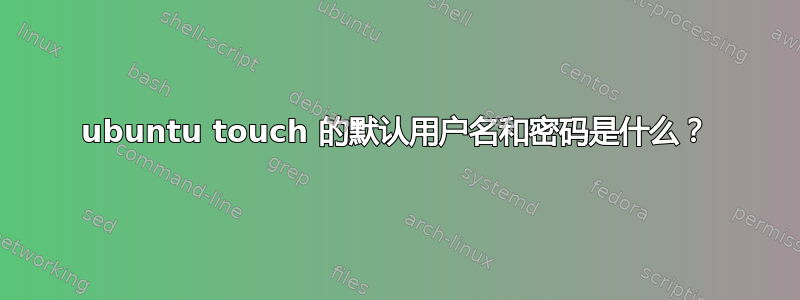 ubuntu touch 的默认用户名和密码是什么？