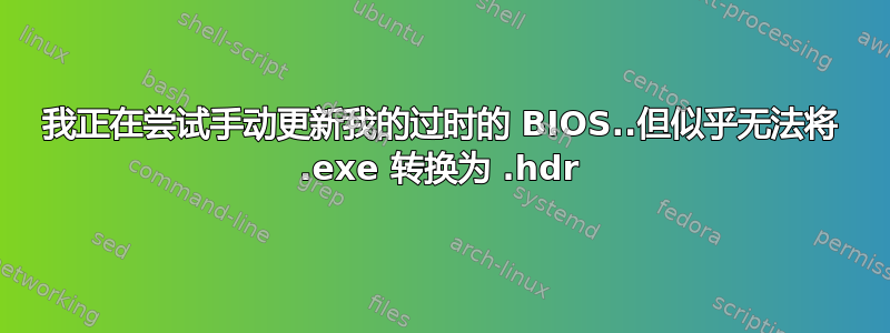 我正在尝试手动更新我的过时的 BIOS..但似乎无法将 .exe 转换为 .hdr