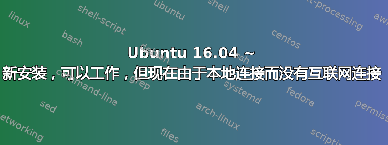 Ubuntu 16.04 ~ 新安装，可以工作，但现在由于本地连接而没有互联网连接