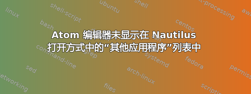 Atom 编辑器未显示在 Nautilus 打开方式中的“其他应用程序”列表中