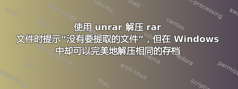 使用 unrar 解压 rar 文件时提示“没有要提取的文件”，但在 Windows 中却可以完美地解压相同的存档