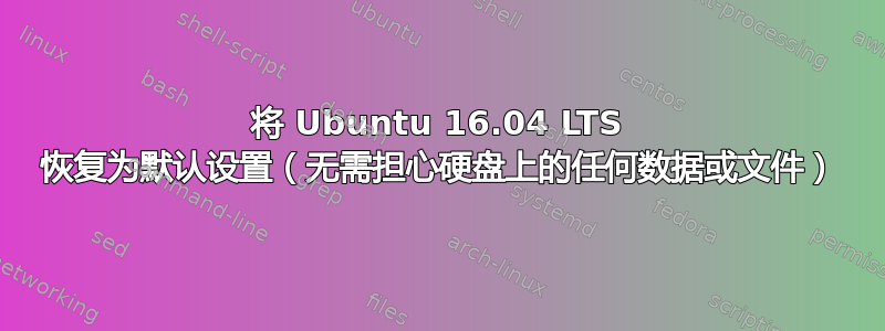 将 Ubuntu 16.04 LTS 恢复为默认设置（无需担心硬盘上的任何数据或文件）