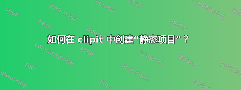 如何在 clipit 中创建“静态项目”？