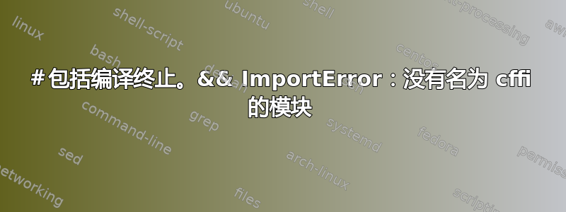 ＃包括编译终止。&& ImportError：没有名为 cffi 的模块