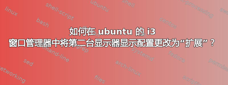 如何在 ubuntu 的 i3 窗口管理器中将第二台显示器显示配置更改为“扩展”？