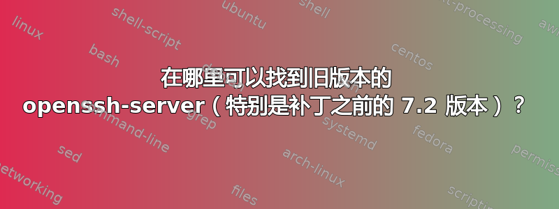 在哪里可以找到旧版本的 openssh-server（特别是补丁之前的 7.2 版本）？