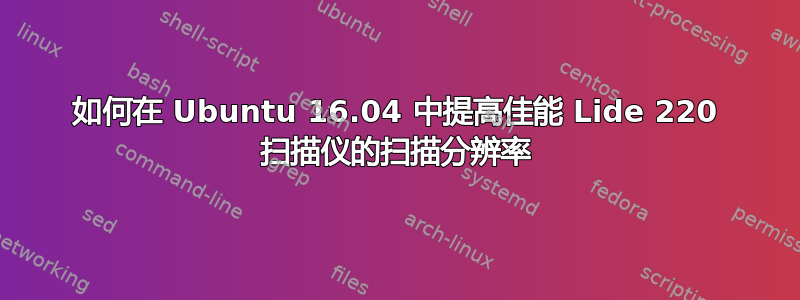 如何在 Ubuntu 16.04 中提高佳能 Lide 220 扫描仪的扫描分辨率