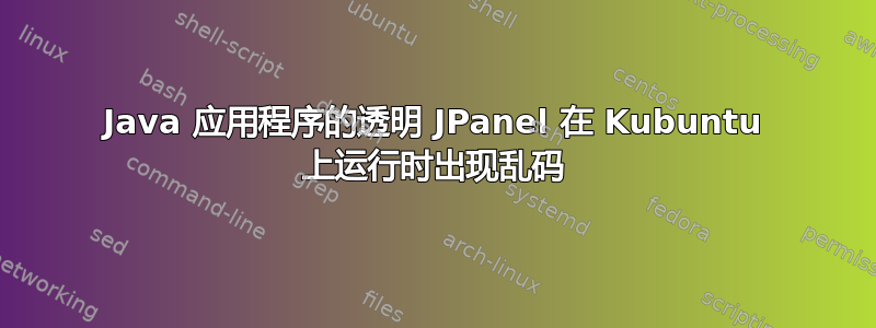 Java 应用程序的透明 JPanel 在 Kubuntu 上运行时出现乱码