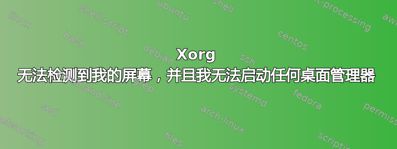 Xorg 无法检测到我的屏幕，并且我无法启动任何桌面管理器