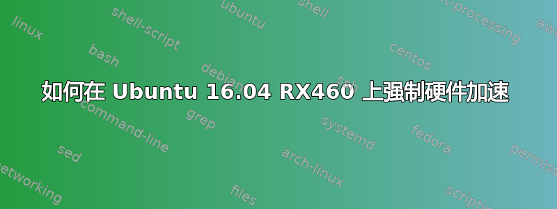 如何在 Ubuntu 16.04 RX460 上强制硬件加速