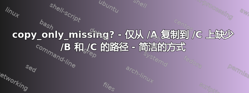 copy_only_missing? - 仅从 /A 复制到 /C 上缺少 /B 和 /C 的路径 - 简洁的方式