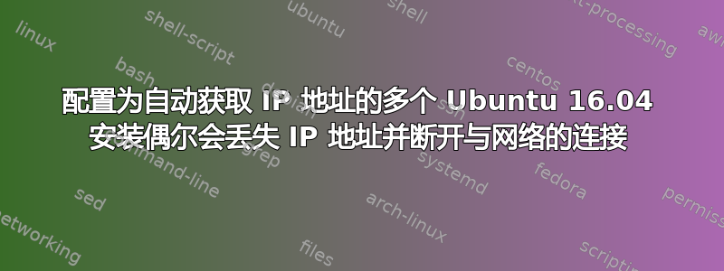 配置为自动获取 IP 地址的多个 Ubuntu 16.04 安装偶尔会丢失 IP 地址并断开与网络的连接