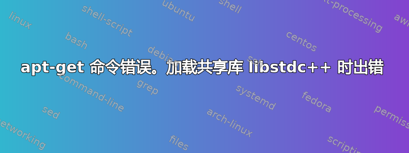 apt-get 命令错误。加载共享库 libstdc++ 时出错