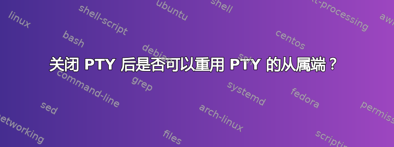 关闭 PTY 后是否可以重用 PTY 的从属端？