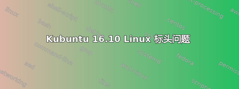 Kubuntu 16.10 Linux 标头问题