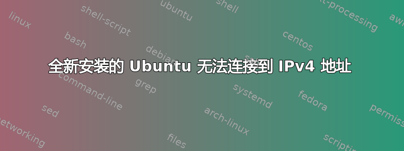 全新安装的 Ubuntu 无法连接到 IPv4 地址